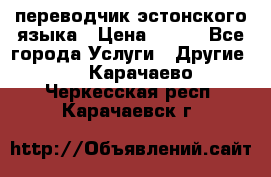 переводчик эстонского языка › Цена ­ 400 - Все города Услуги » Другие   . Карачаево-Черкесская респ.,Карачаевск г.